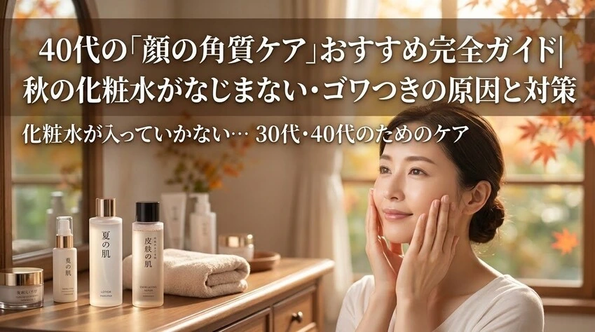 40代の「顔の角質ケア」おすすめ完全ガイド|秋の化粧水がなじまない・ゴワつきの原因と対策。化粧水が入っていかない… 30代・40代のためのケア